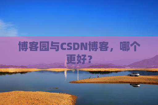 博客园与CSDN博客，哪个更好？